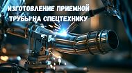 Изготовление приёмной трубы из нержавеющей стали для спецтехники